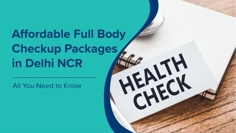 दिल्ली एनसीआर में किफायती फुल बॉडी चेकअप पैकेज (Full Body Checkup Packages in Delhi NCR in Hindi): वो सब जो आपको जानना ज़रूरी है